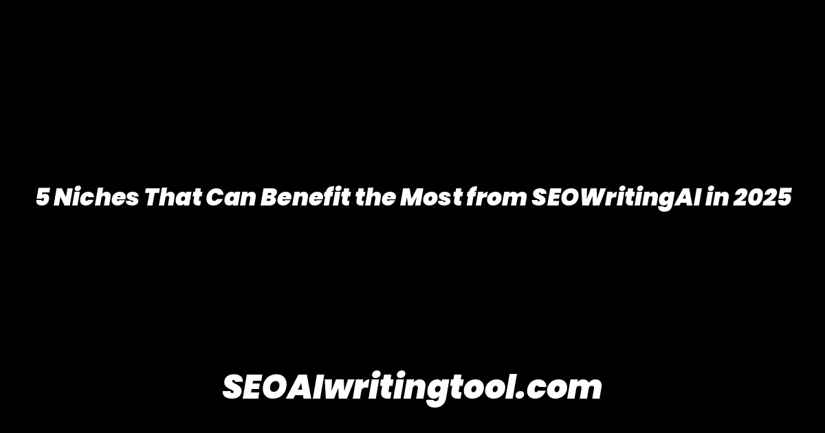 5 Niches That Can Benefit the Most from SEOWritingAI in 2025