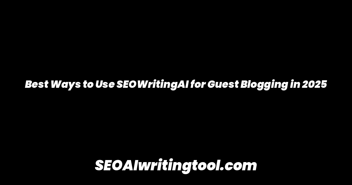 Best Ways to Use SEOWritingAI for Guest Blogging in 2025