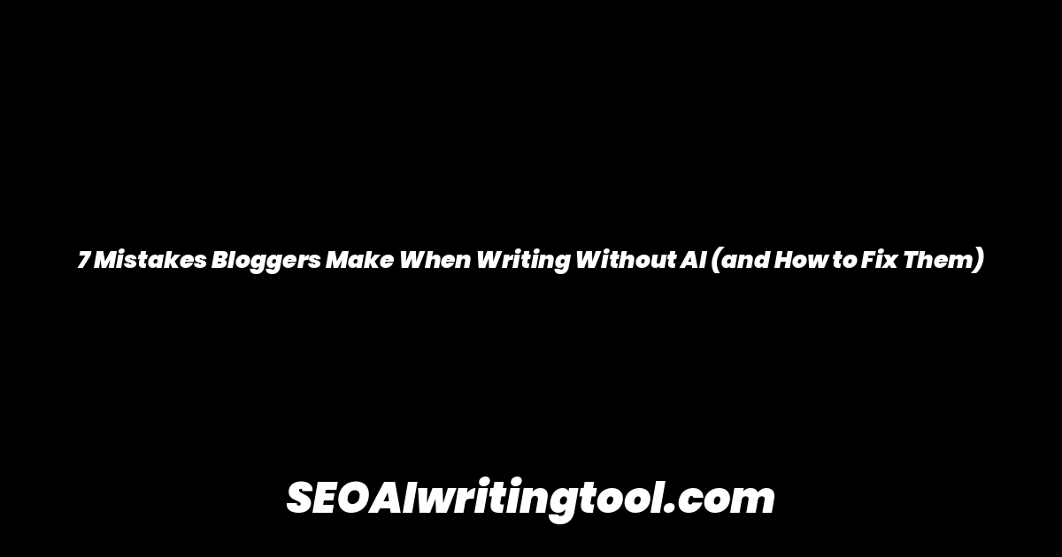 7 Mistakes Bloggers Make When Writing Without AI (and How to Fix Them)