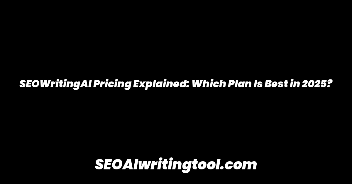 SEOWritingAI Pricing Explained: Which Plan Is Best in 2025?