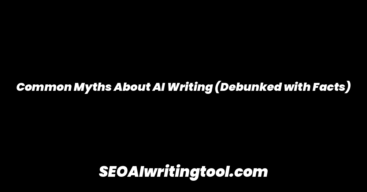 Common Myths About AI Writing (Debunked with Facts)