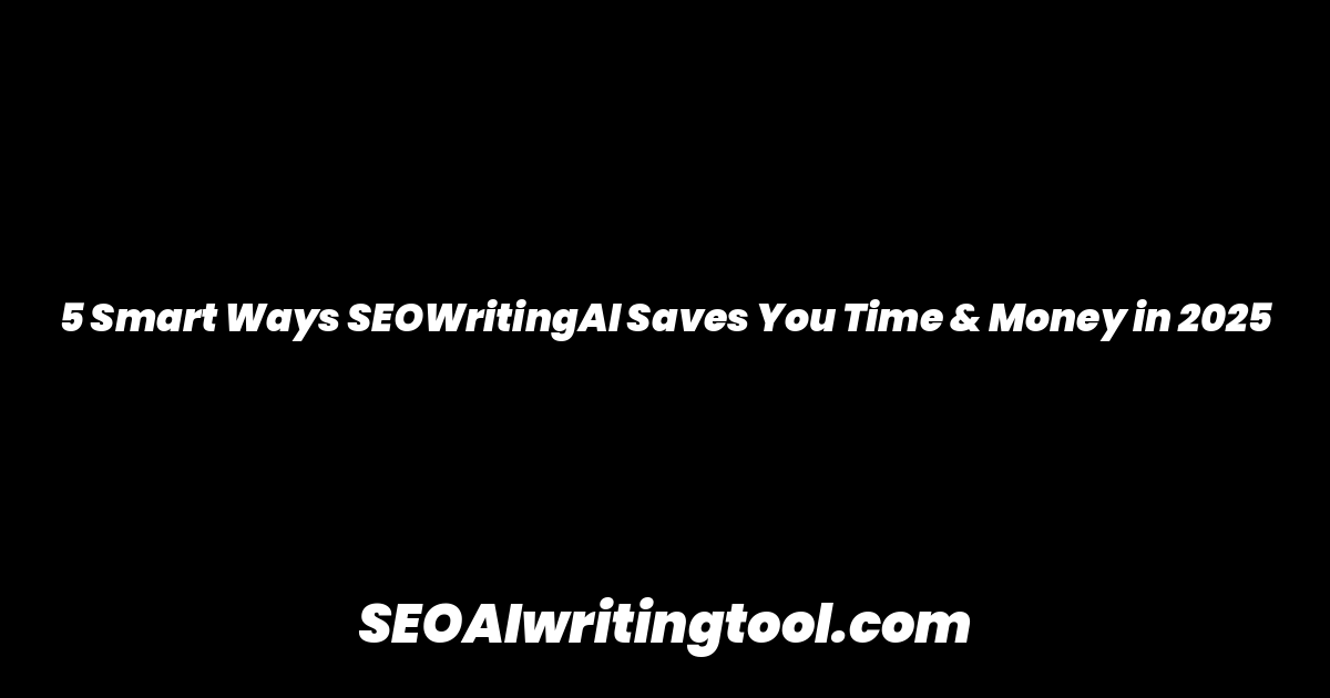 5 Smart Ways SEOWritingAI Saves You Time & Money in 2025