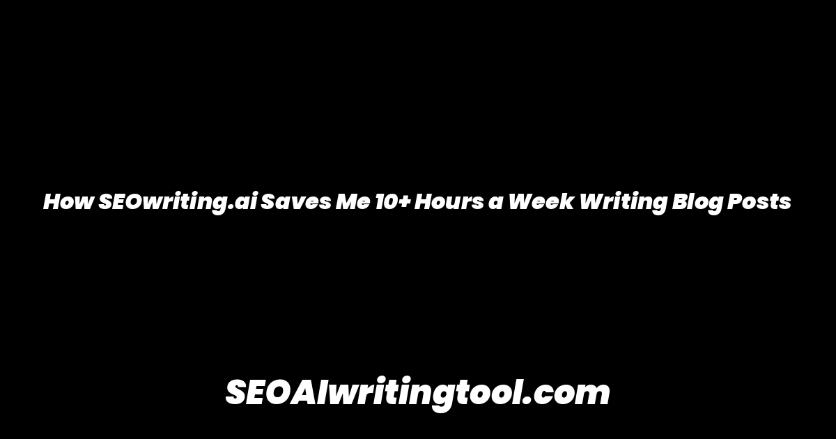 How SEOwriting.ai Saves Me 10+ Hours a Week Writing Blog Posts