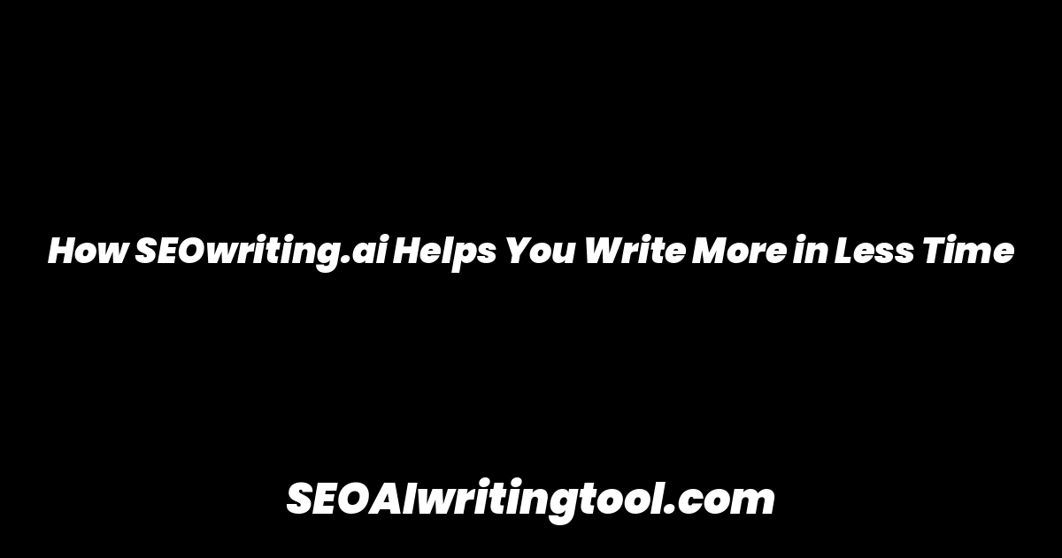 How SEOwriting.ai Helps You Write More in Less Time