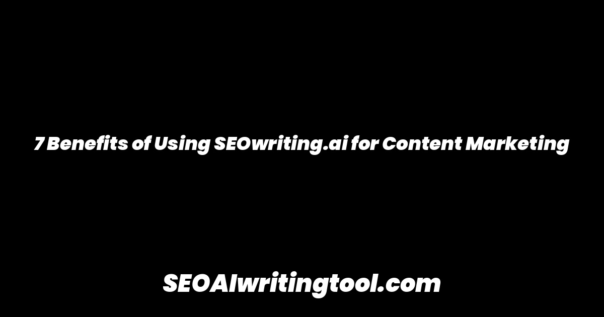 7 Benefits of Using SEOwriting.ai for Content Marketing