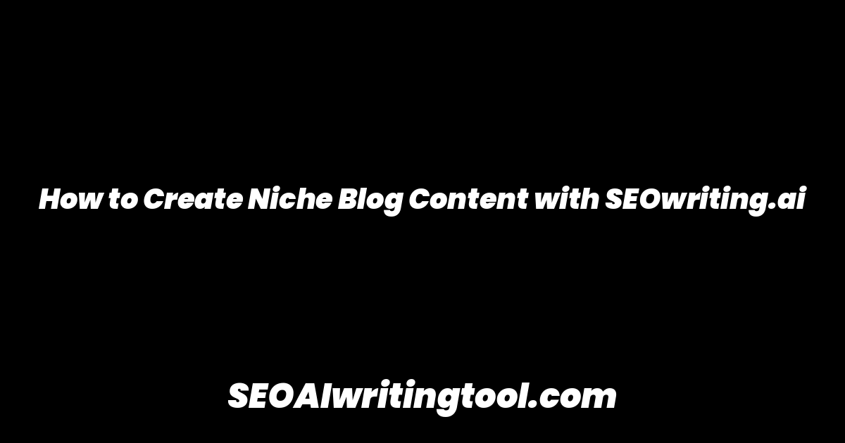 How to Create Niche Blog Content with SEOwriting.ai