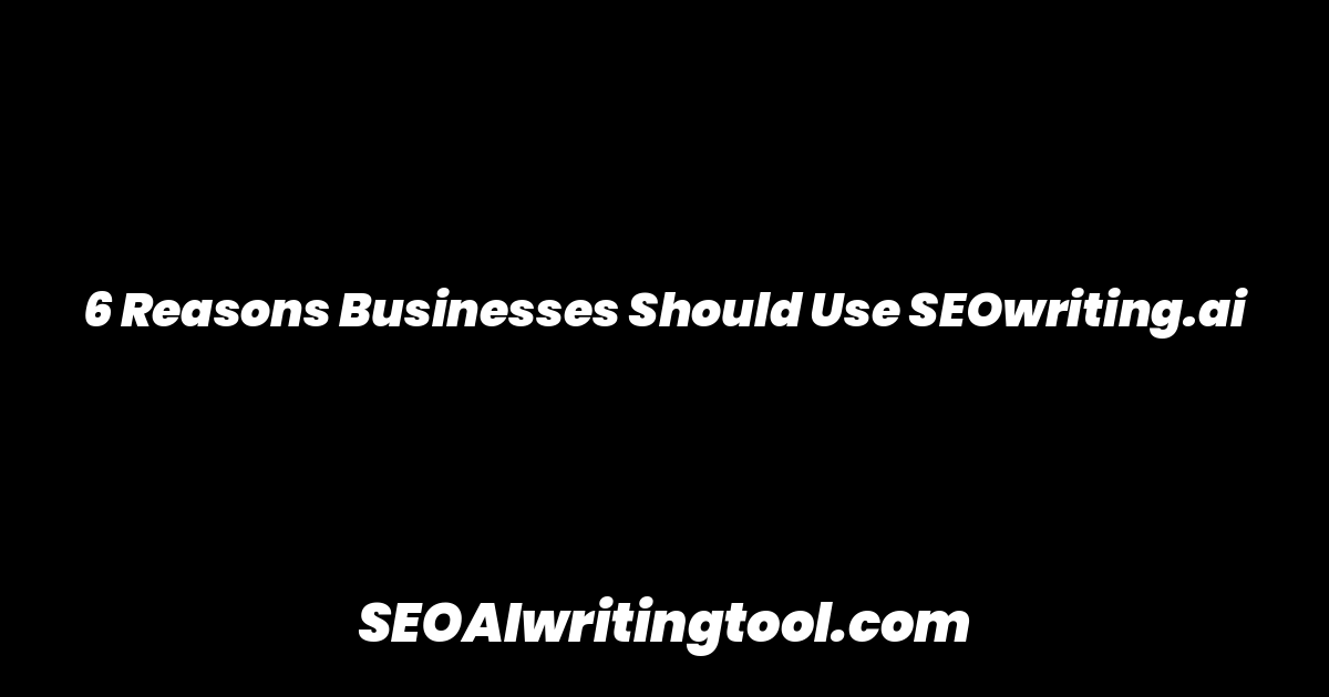 6 Reasons Businesses Should Use SEOwriting.ai