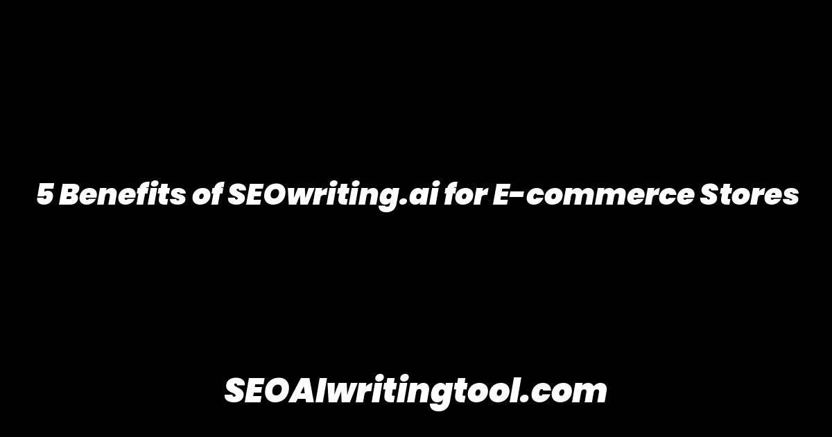 5 Benefits of SEOwriting.ai for E-commerce Stores