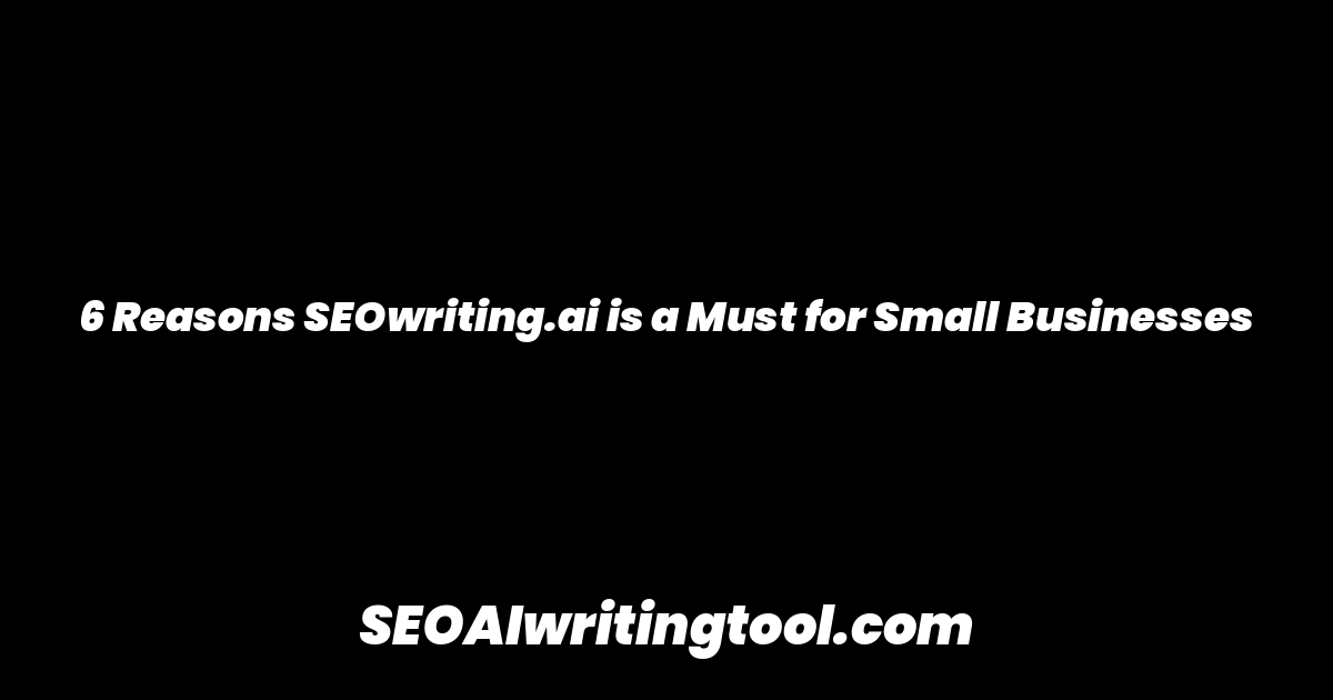 6 Reasons SEOwriting.ai is a Must for Small Businesses