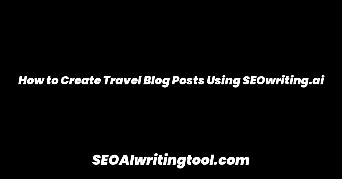 How to Create Travel Blog Posts Using SEOwriting.ai