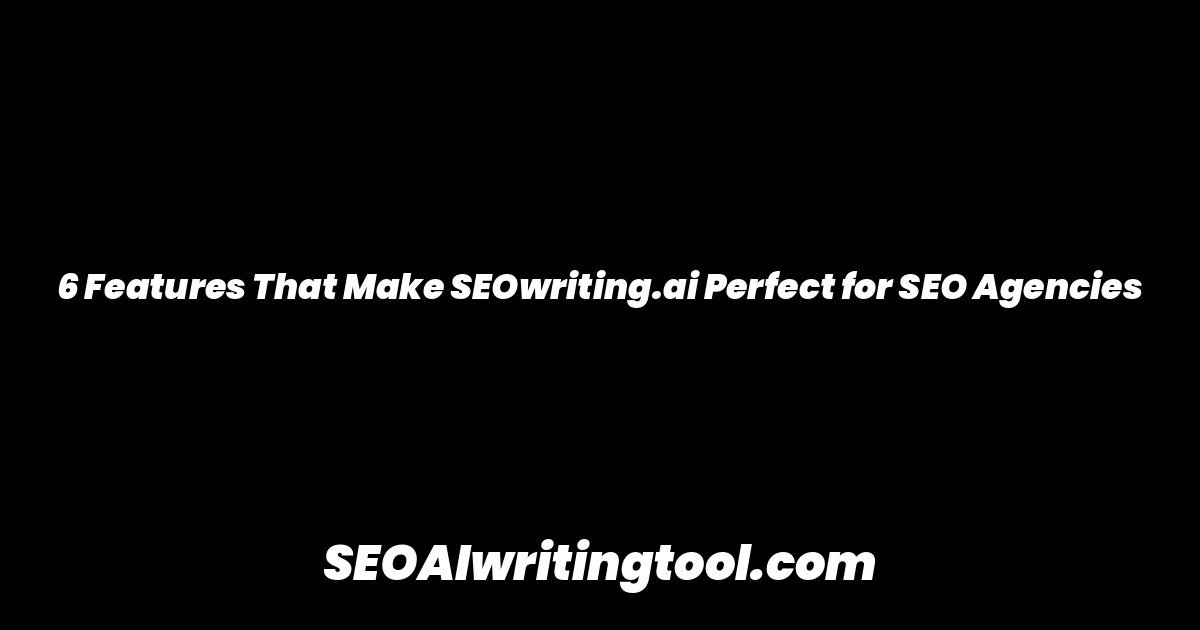 6 Features That Make SEOwriting.ai Perfect for SEO Agencies