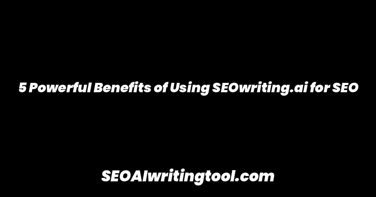 5 Powerful Benefits of Using SEOwriting.ai for SEO